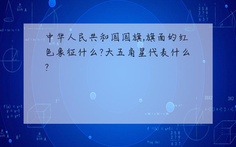 中华人民共和国国旗,旗面的红色象征什么?大五角星代表什么?