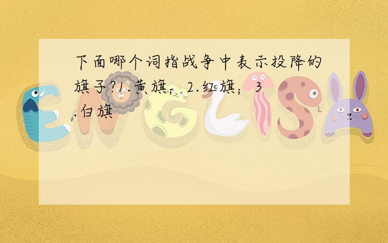 下面哪个词指战争中表示投降的旗子?1.黄旗；2.红旗；3.白旗