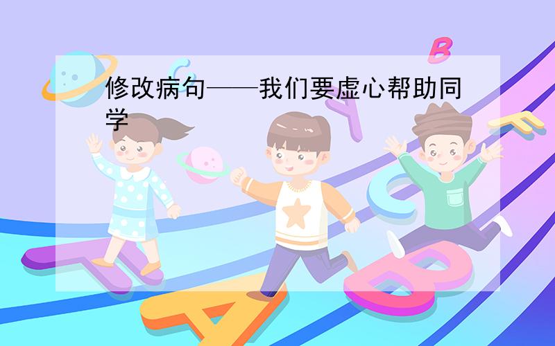 修改病句——我们要虚心帮助同学