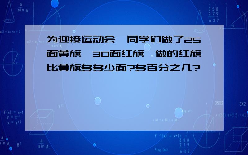 为迎接运动会,同学们做了25面黄旗,30面红旗,做的红旗比黄旗多多少面?多百分之几?