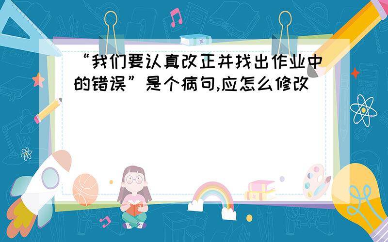 “我们要认真改正并找出作业中的错误”是个病句,应怎么修改