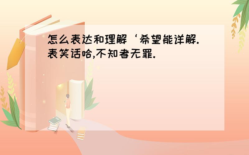 怎么表达和理解‘希望能详解.表笑话哈,不知者无罪.