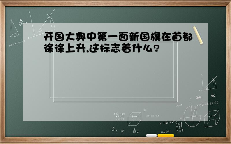 开国大典中第一面新国旗在首都徐徐上升,这标志着什么?