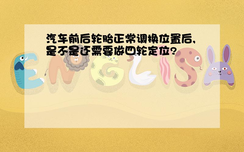 汽车前后轮胎正常调换位置后,是不是还需要做四轮定位?