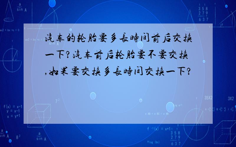 汽车的轮胎要多长时间前后交换一下?汽车前后轮胎要不要交换,如果要交换多长时间交换一下?