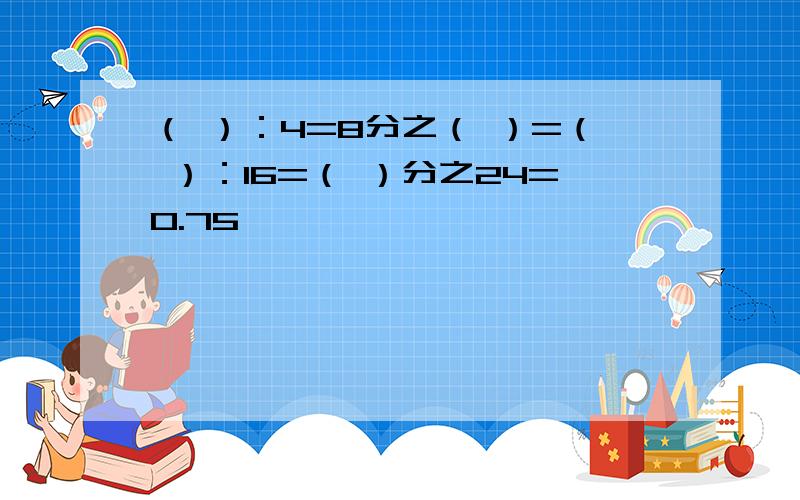 （ ）：4=8分之（ ）=（ ）：16=（ ）分之24=0.75