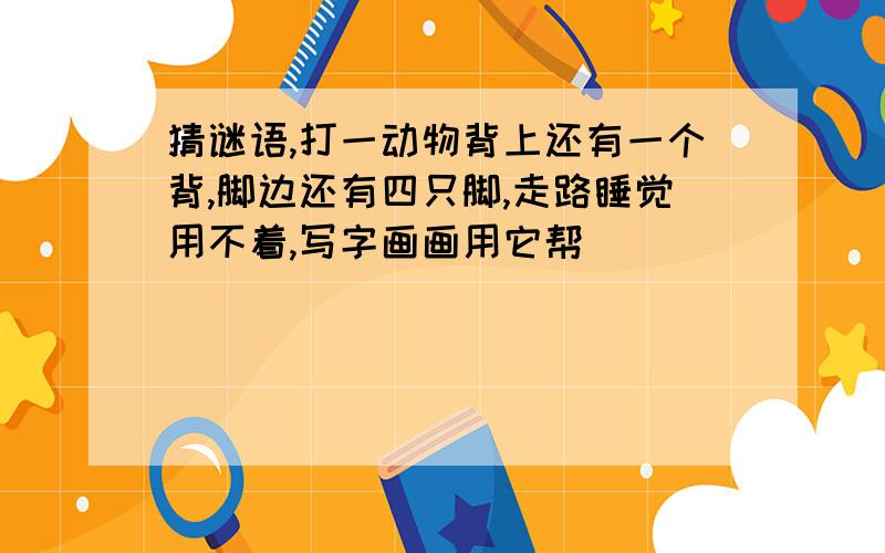 猜谜语,打一动物背上还有一个背,脚边还有四只脚,走路睡觉用不着,写字画画用它帮