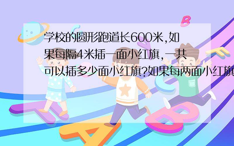 学校的圆形跑道长600米,如果每隔4米插一面小红旗,一共可以插多少面小红旗?如果每两面小红旗之间再插一面小黄旗,可以插多少面小黄旗