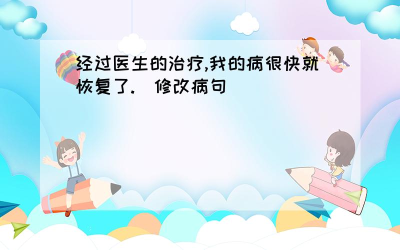 经过医生的治疗,我的病很快就恢复了.(修改病句)