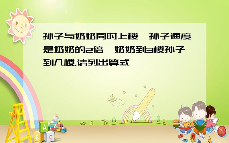 孙子与奶奶同时上楼,孙子速度是奶奶的2倍,奶奶到3楼孙子到几楼.请列出算式