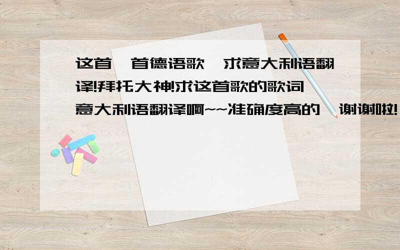 这首一首德语歌,求意大利语翻译!拜托大神!求这首歌的歌词意大利语翻译啊~~准确度高的,谢谢啦!