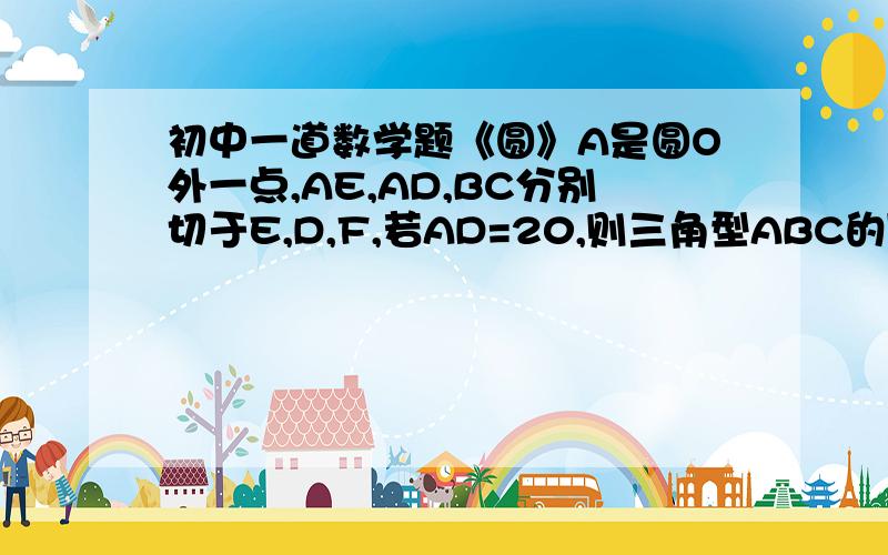 初中一道数学题《圆》A是圆O外一点,AE,AD,BC分别切于E,D,F,若AD=20,则三角型ABC的周长是多少?