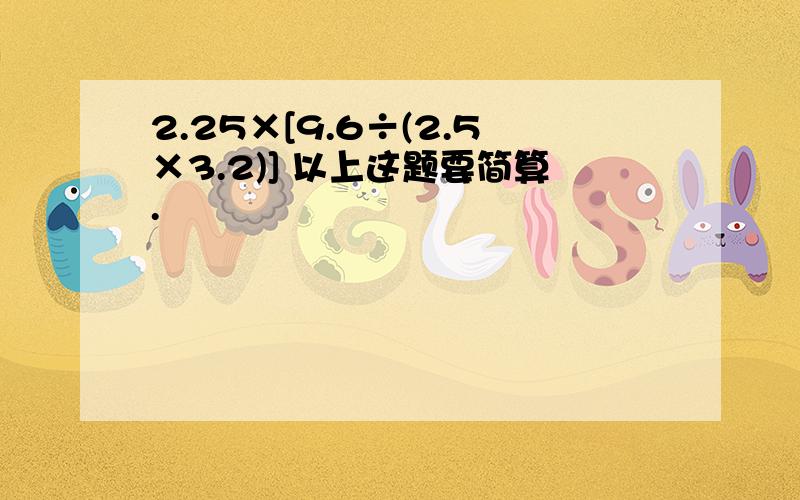 2.25×[9.6÷(2.5×3.2)] 以上这题要简算.