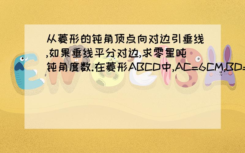 从菱形的钝角顶点向对边引垂线,如果垂线平分对边,求零星吨钝角度数.在菱形ABCD中,AC=6CM,BD=8CM,求平行线AB与CD的距离.