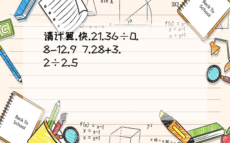 请计算.快.21.36÷0.8-12.9 7.28+3.2÷2.5