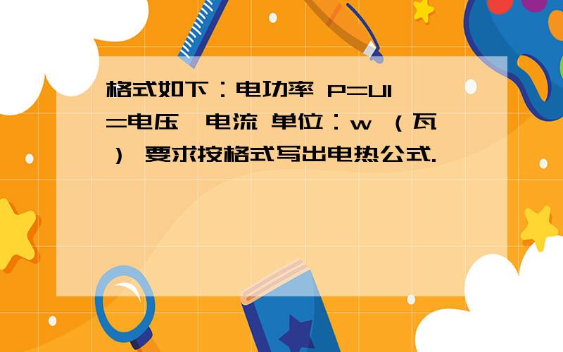 格式如下：电功率 P=UI =电压*电流 单位：w （瓦） 要求按格式写出电热公式.