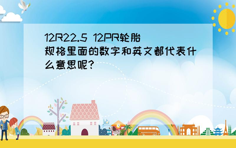 12R22.5 12PR轮胎规格里面的数字和英文都代表什么意思呢?