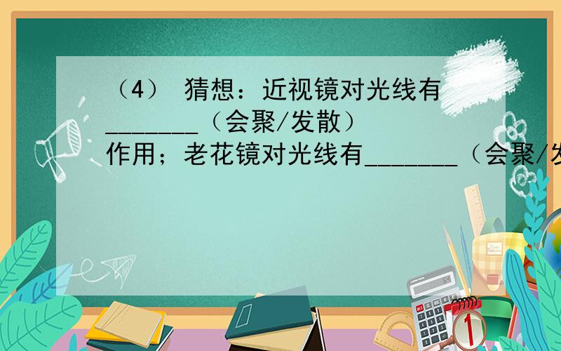 （4） 猜想：近视镜对光线有_______（会聚/发散）作用；老花镜对光线有_______（会聚/发散）作用.