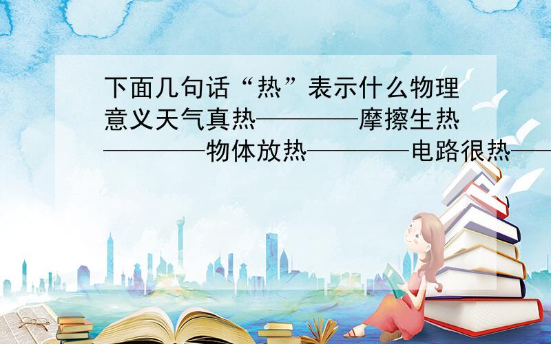 下面几句话“热”表示什么物理意义天气真热————摩擦生热————物体放热————电路很热————