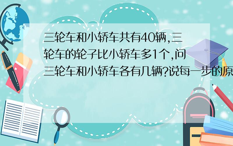 三轮车和小轿车共有40辆,三轮车的轮子比小轿车多1个,问三轮车和小轿车各有几辆?说每一步的原因.