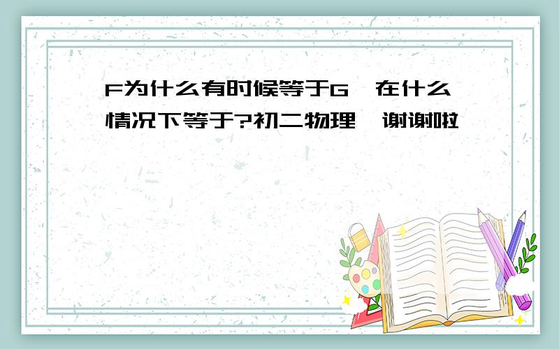 F为什么有时候等于G,在什么情况下等于?初二物理,谢谢啦