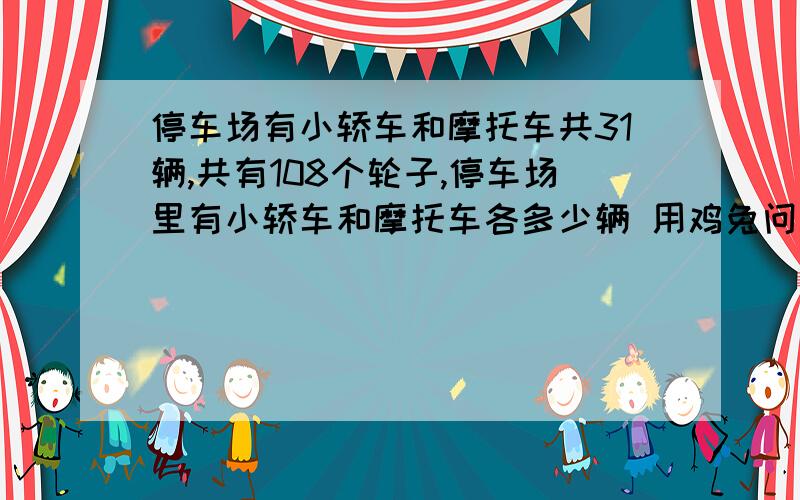 停车场有小轿车和摩托车共31辆,共有108个轮子,停车场里有小轿车和摩托车各多少辆 用鸡兔问题,假设法来做