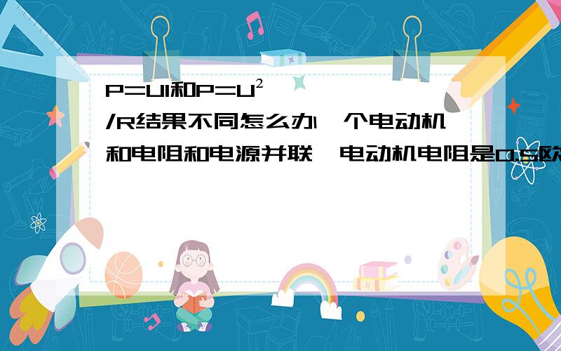 P=UI和P=U²/R结果不同怎么办一个电动机和电阻和电源并联  电动机电阻是0.5欧  电阻是10欧  电源电压10v  通过电动机的电流是2A通过电阻的电流是1A   我用UI算的是20w  用U²/R算的是200w  怎