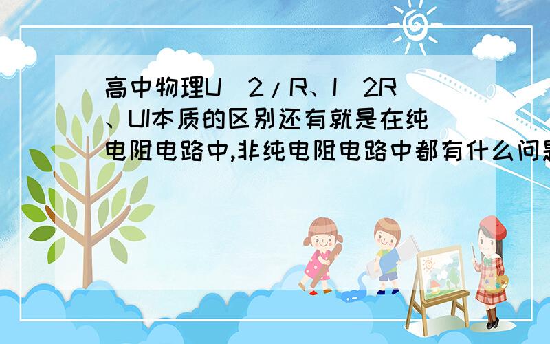 高中物理U^2/R、I^2R、UI本质的区别还有就是在纯电阻电路中,非纯电阻电路中都有什么问题~