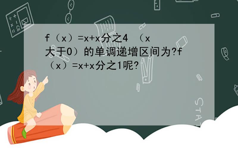 f（x）=x+x分之4 （x大于0）的单调递增区间为?f（x）=x+x分之1呢?