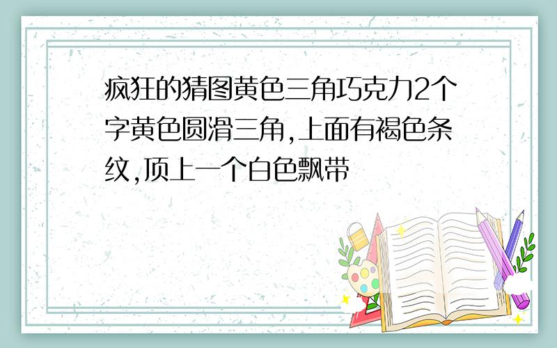 疯狂的猜图黄色三角巧克力2个字黄色圆滑三角,上面有褐色条纹,顶上一个白色飘带