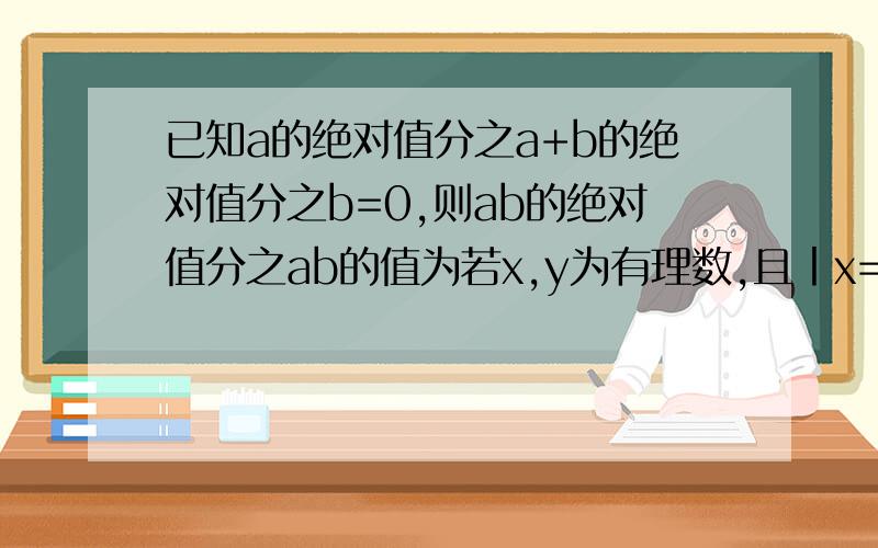 已知a的绝对值分之a+b的绝对值分之b=0,则ab的绝对值分之ab的值为若x,y为有理数,且丨x=1丨+丨y-1丨=0,则x+y=?一个数的相反数的绝对值等于这个数的绝对值得相反数,这个数是?若丨x丨=7,则x=?若丨x-2