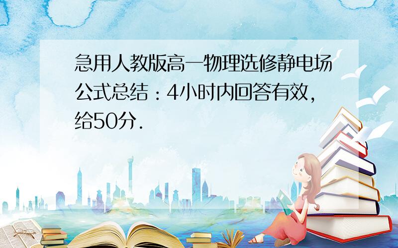 急用人教版高一物理选修静电场公式总结：4小时内回答有效,给50分.