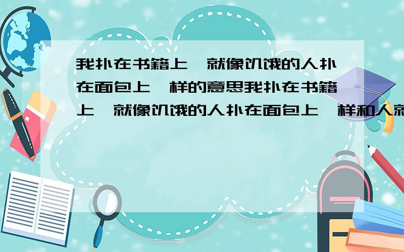 我扑在书籍上,就像饥饿的人扑在面包上一样的意思我扑在书籍上,就像饥饿的人扑在面包上一样和人就是他所吃的那种东西的意思