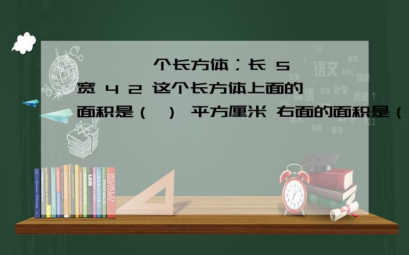 一 、 一个长方体；长 5 宽 4 2 这个长方体上面的面积是（ ） 平方厘米 右面的面积是（ ）平方厘米 前面的面积是（ ） 平方厘米 它的体积是（ ）立方厘米 二、一个长方体体积是100立方厘