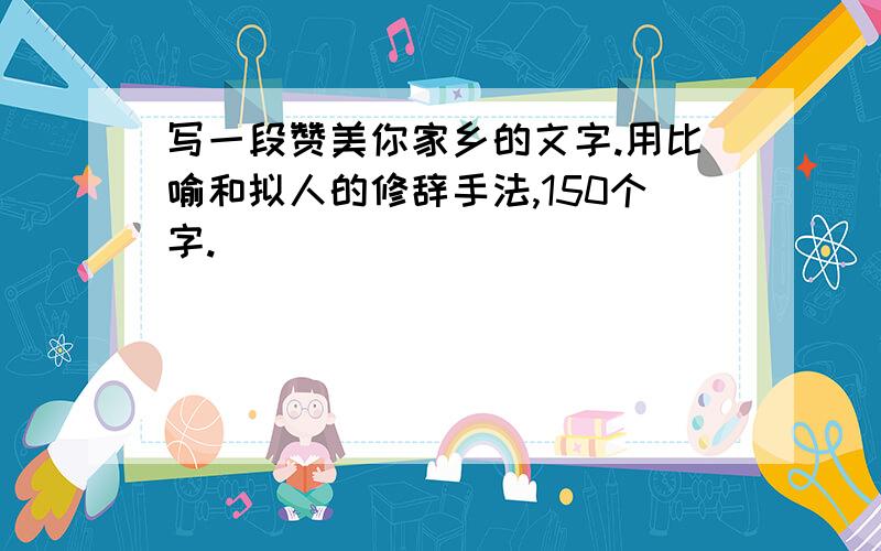 写一段赞美你家乡的文字.用比喻和拟人的修辞手法,150个字.