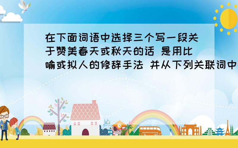 在下面词语中选择三个写一段关于赞美春天或秋天的话 是用比喻或拟人的修辞手法 并从下列关联词中选用一组不但...而且...只有...才...轻盈 繁密 和煦 眼花缭乱 漫山遍野 希望 茂盛 坚强 连