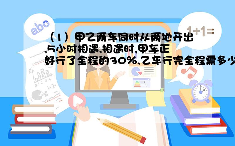 （1）甲乙两车同时从两地开出,5小时相遇,相遇时,甲车正好行了全程的30％,乙车行完全程需多少小时?（2）李叔叔打一份稿件,第一天打完总数的25％,如果再打15页,就打完一半了,这个稿件共有