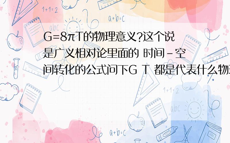 G=8πT的物理意义?这个说是广义相对论里面的 时间-空间转化的公式问下G T 都是代表什么物理意义!如果能给我更详细的说明一下就更好了 一定说的具体点啊...