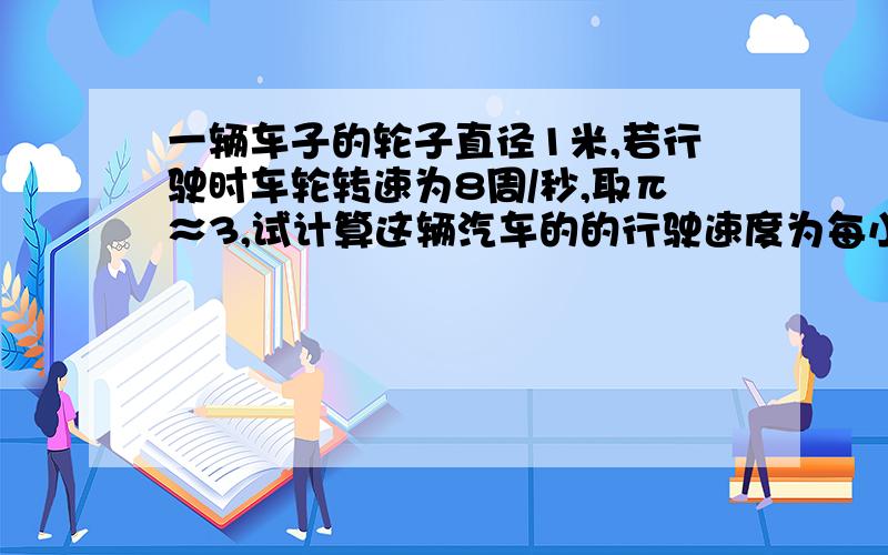 一辆车子的轮子直径1米,若行驶时车轮转速为8周/秒,取π≈3,试计算这辆汽车的的行驶速度为每小时多少千米