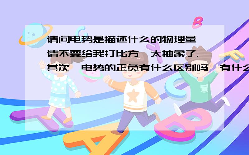 请问电势是描述什么的物理量,请不要给我打比方,太抽象了.其次,电势的正负有什么区别吗,有什么不同?有一带点物体在某点受的力不为零,但电势为什么可以为零,就比如说:一正电荷和一负电