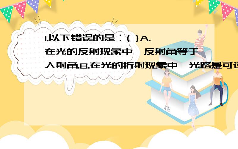 1.以下错误的是：( )A.在光的反射现象中,反射角等于入射角.B.在光的折射现象中,光路是可逆的.C.用放大镜看物体,总是看到放大的像.D.平面镜成像时,总是成等大的像.2.小明是一个集邮爱好者,