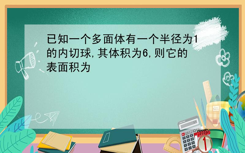 已知一个多面体有一个半径为1的内切球,其体积为6,则它的表面积为