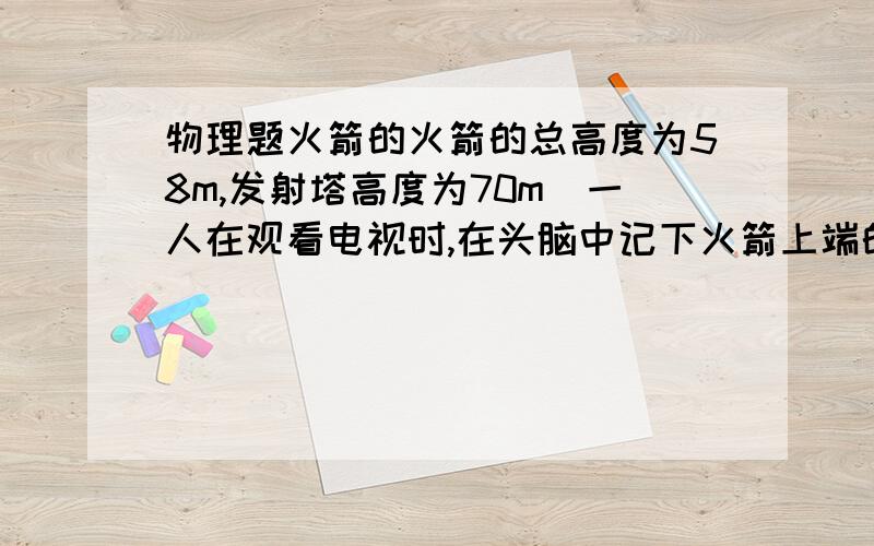 物理题火箭的火箭的总高度为58m,发射塔高度为70m．一人在观看电视时,在头脑中记下火箭上端的位置A(如右图9),用自己的手表测出火箭从开始发射到下端通过A点用的时间约为8s．假设火箭开始