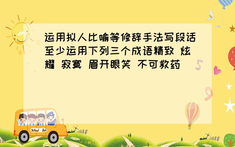 运用拟人比喻等修辞手法写段话至少运用下列三个成语精致 炫耀 寂寞 眉开眼笑 不可救药