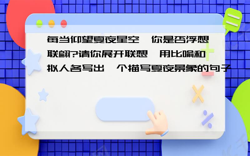 每当仰望夏夜星空,你是否浮想联翩?请你展开联想,用比喻和拟人各写出一个描写夏夜景象的句子