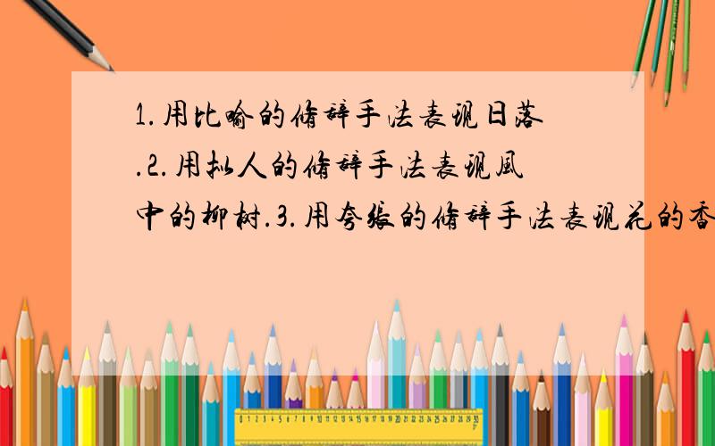 1.用比喻的修辞手法表现日落.2.用拟人的修辞手法表现风中的柳树.3.用夸张的修辞手法表现花的香气.