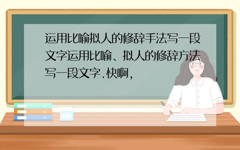 运用比喻拟人的修辞手法写一段文字运用比喻、拟人的修辞方法写一段文字.快啊,