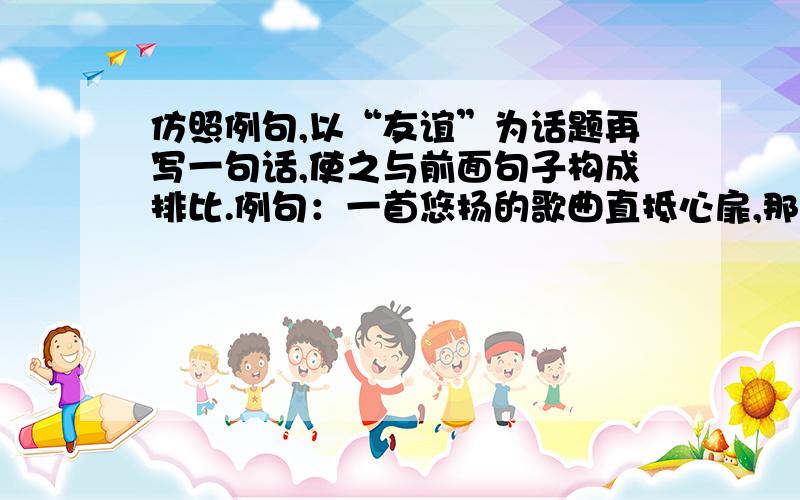 仿照例句,以“友谊”为话题再写一句话,使之与前面句子构成排比.例句：一首悠扬的歌曲直抵心扉,那就是一种领悟；一段感人的剧情渗透肺腑,那就是一种共鸣；＿＿＿＿＿＿＿＿＿＿,＿＿