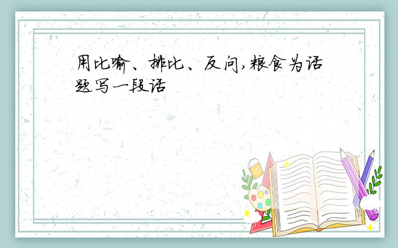 用比喻、排比、反问,粮食为话题写一段话