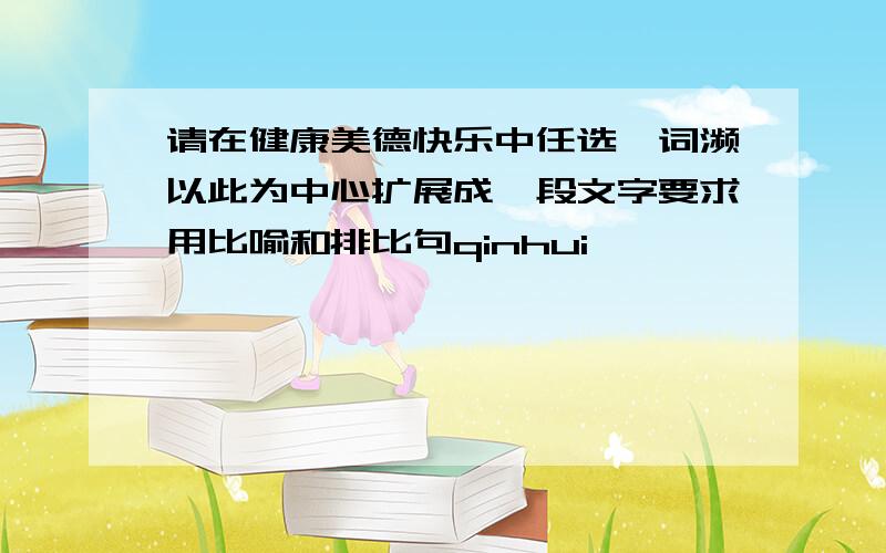 请在健康美德快乐中任选一词濒以此为中心扩展成一段文字要求用比喻和排比句qinhui